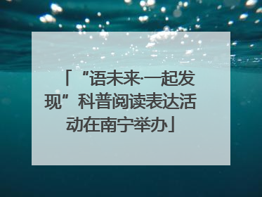 “语未来·一起发现”科普阅读表达活动在南宁举办