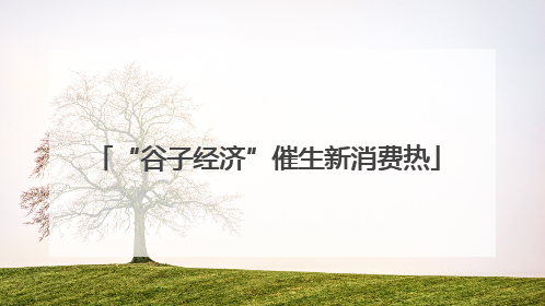 “谷子经济”催生新消费热
