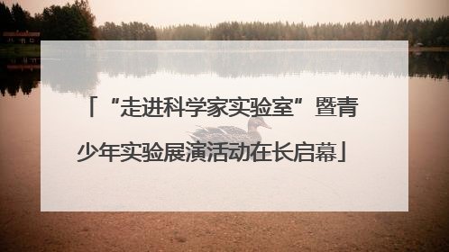 “走进科学家实验室”暨青少年实验展演活动在长启幕