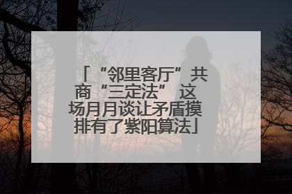 “邻里客厅”共商“三定法” 这场月月谈让矛盾摸排有了紫阳算法