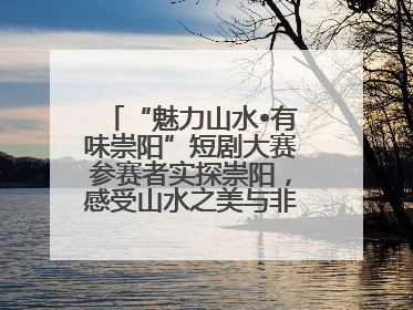 “魅力山水•有味崇阳”短剧大赛参赛者实探崇阳，感受山水之美与非遗文化“提琴戏”魅力