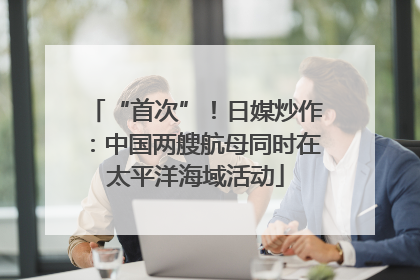 “首次”！日媒炒作：中国两艘航母同时在太平洋海域活动