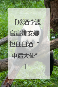 珍酒李渡官宣姚安娜担任白酒“申遗大使”
