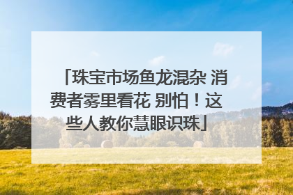珠宝市场鱼龙混杂 消费者雾里看花 别怕！这些人教你慧眼识珠