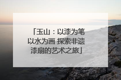 玉山：以漆为笔 以水为画 探索非遗漆扇的艺术之旅