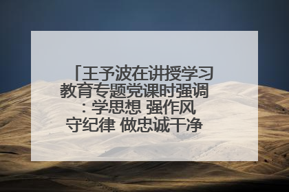 王予波在讲授学习教育专题党课时强调：学思想 强作风 守纪律 做忠诚干净担当的共产党员