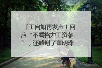 王自如再发声！回应“不看格力工资条”，还感谢了董明珠和雷军｜热财经