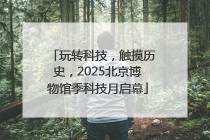 玩转科技，触摸历史，2025北京博物馆季科技月启幕