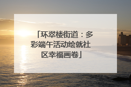 环翠楼街道：多彩端午活动绘就社区幸福画卷