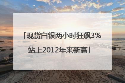 现货白银两小时狂飙3% 站上2012年来新高