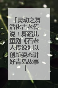灵动之舞活化古老传说！舞蹈儿童剧《石老人传说》以创新姿态讲好青岛故事