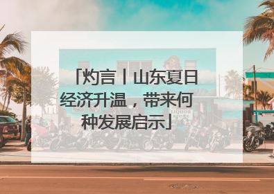 灼言丨山东夏日经济升温，带来何种发展启示