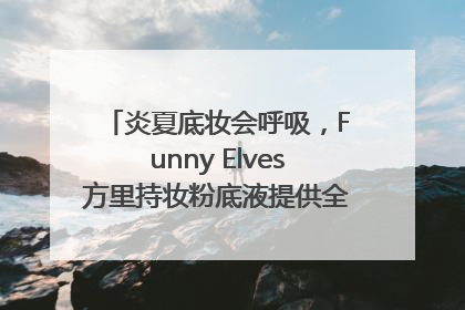 炎夏底妆会呼吸，Funny Elves方里持妆粉底液提供全肤质底妆新解法