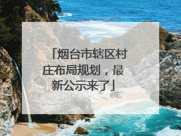 烟台市辖区村庄布局规划，最新公示来了