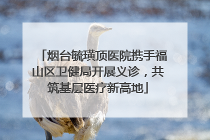 烟台毓璜顶医院携手福山区卫健局开展义诊，共筑基层医疗新高地
