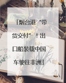 烟台港“带货交付”！出口船装载中国车驶往非洲