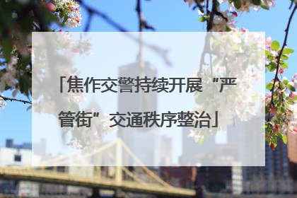 焦作交警持续开展“严管街”交通秩序整治