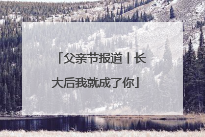 父亲节报道丨长大后我就成了你