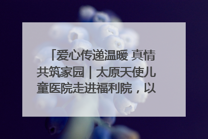 爱心传递温暖 真情共筑家园｜太原天使儿童医院走进福利院，以爱守护童真笑颜！