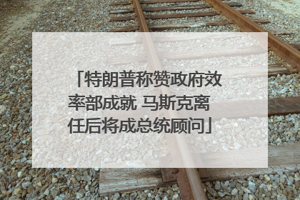 特朗普称赞政府效率部成就 马斯克离任后将成总统顾问