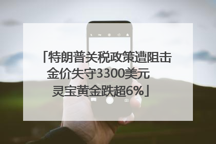 特朗普关税政策遭阻击金价失守3300美元 灵宝黄金跌超6%