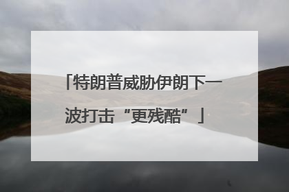特朗普威胁伊朗下一波打击“更残酷”