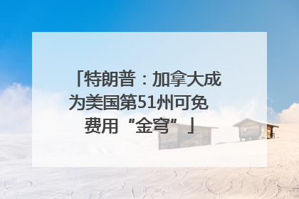 特朗普：加拿大成为美国第51州可免费用“金穹”