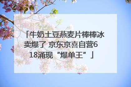 牛奶土豆燕麦片棒棒冰卖爆了 京东京喜自营618涌现“爆单王”