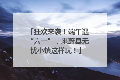 狂欢来袭！端午遇“六一”，来蔚县无忧小镇这样玩！