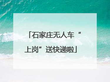 石家庄无人车“上岗”送快递啦