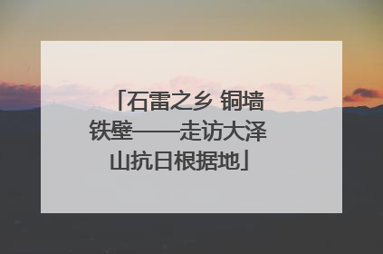 石雷之乡 铜墙铁壁——走访大泽山抗日根据地