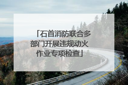 石首消防联合多部门开展违规动火作业专项检查