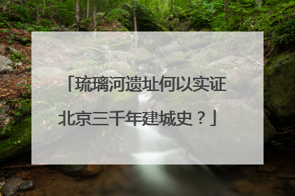 琉璃河遗址何以实证北京三千年建城史？