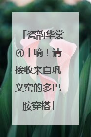 瓷韵华裳④丨嘀！请接收来自巩义窑的多巴胺穿搭
