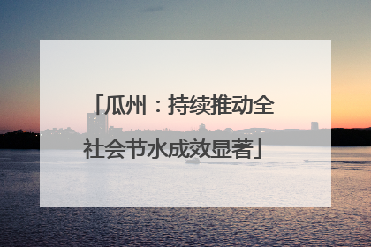 瓜州:持续推动全社会节水成效显著