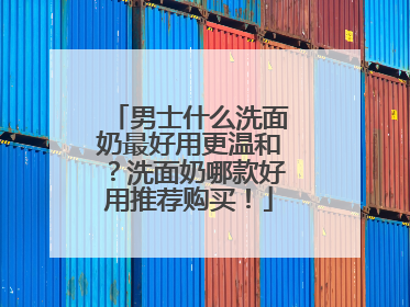 男士什么洗面奶最好用更温和？洗面奶哪款好用推荐购买！