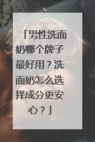 男性洗面奶哪个牌子最好用？洗面奶怎么选择成分更安心？