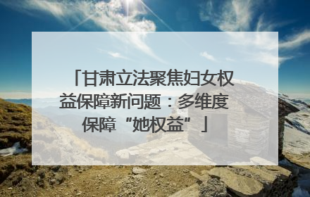 甘肃立法聚焦妇女权益保障新问题：多维度保障“她权益”