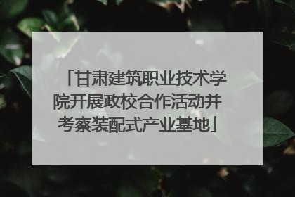 甘肃建筑职业技术学院开展政校合作活动并考察装配式产业基地