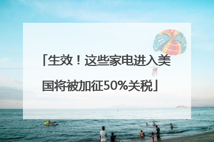 生效！这些家电进入美国将被加征50%关税