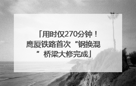 用时仅270分钟！鹰厦铁路首次“钢换混”桥梁大修完成