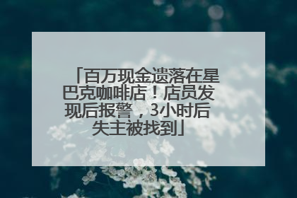 百万现金遗落在星巴克咖啡店！店员发现后报警，3小时后失主被找到