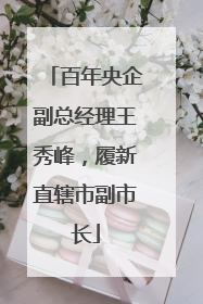 百年央企副总经理王秀峰，履新直辖市副市长
