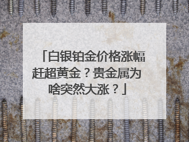 白银铂金价格涨幅赶超黄金？贵金属为啥突然大涨？