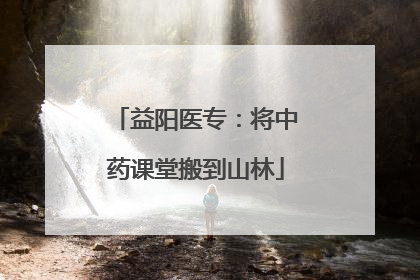 益阳医专：将中药课堂搬到山林