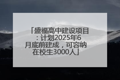 盛福高中建设项目：计划2025年6月底前建成，可容纳在校生3000人