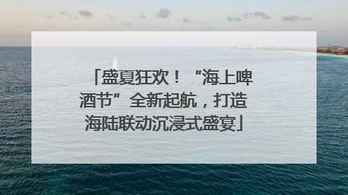 盛夏狂欢！“海上啤酒节”全新起航，打造海陆联动沉浸式盛宴