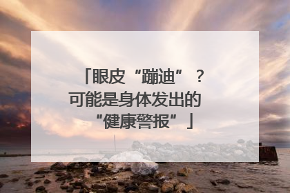 眼皮“蹦迪”？可能是身体发出的“健康警报”