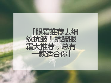 眼霜推荐去细纹抗皱！抗皱眼霜大推荐，总有一款适合你