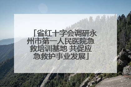 省红十字会调研永州市第一人民医院急救培训基地 共促应急救护事业发展